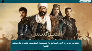 «مفاجأة جديدة» الجزء السابع من مسلسل المؤسس عثمان هل سيتم إنتاجه؟